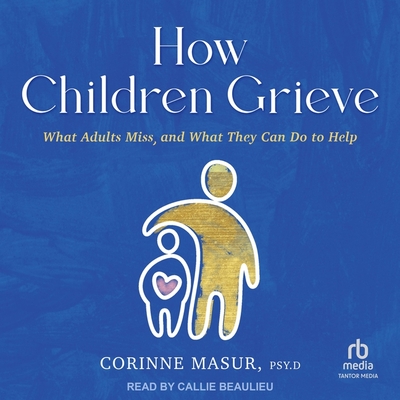 How Children Grieve: What Adults Miss, and What They Can Do to Help - Masur, Corinne, and Beaulieu, Callie (Read by)