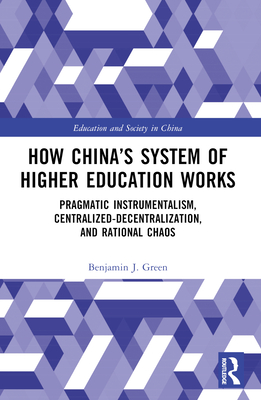 How China's System of Higher Education Works: Pragmatic Instrumentalism, Centralized-Decentralization, and Rational Chaos - Green, Benjamin J