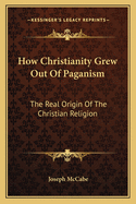 How Christianity Grew Out Of Paganism: The Real Origin Of The Christian Religion