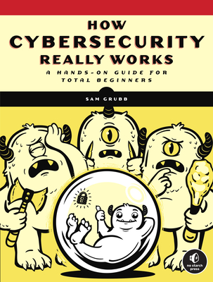 How Cybersecurity Really Works: A Hands-On Guide - Grubb, Sam
