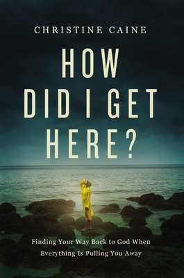 How Did I Get Here?: Finding Your Way Back to God When Everything Is Pulling You Away - Caine, Christine