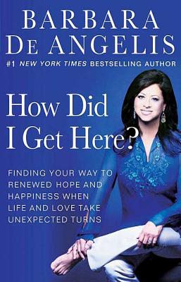 How Did I Get Here?: Finding Your Way to Renewed Hope and Happiness When Life and Love Take Unexpected Turns - De Angelis, Barbara, Ph.D.