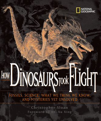 How Dinosaurs Took Flight: The Fossils, the Science, What We Think We Know, and Mysteries Yet Unsolved - Sloan, Christopher