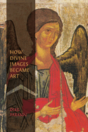 How Divine Images Became Art: Essays on the Rediscovery, Study and Collecting of Medieval Icons in the Belle poque