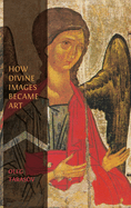 How Divine Images Became Art: Essays on the Rediscovery, Study and Collecting of Medieval Icons in the Belle poque