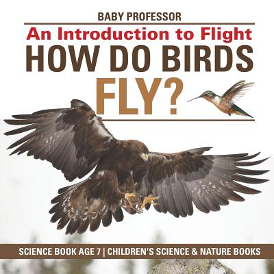 How Do Birds Fly? An Introduction to Flight - Science Book Age 7 Children's Science & Nature Books - Baby Professor