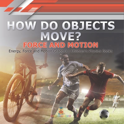 How Do Objects Move?: Force and Motion Energy, Force and Motion Grade 3 Children's Physics Books - Baby Professor