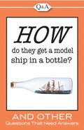 How Do They Get a Model Ship in a Bottle?: And Other Questions That Need Answers