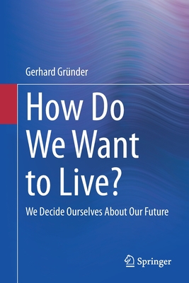 How Do We Want to Live?: We Decide Ourselves About Our Future - Grnder, Gerhard