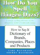 How Do You Spell Haagen-Dazs?: The How to Say It Spelling Dictionary of Brands, Companies, Places and Products - Hausman, Carl, PH.D., and Hausman, Sherry, M.P.H.