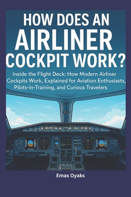 How Does an Airliner Cockpit Work: Inside the Flight Deck: How Modern Airliner Cockpits Work, Explained for Aviation Enthusiasts, Pilots-in-Training, and Curious Travelers - Oyaks, Emas
