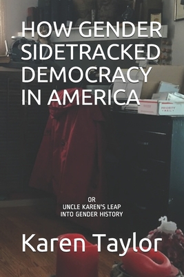 How Gender Sidetracked Democracy in America: or UNCLE KAREN'S LEAP INTO GENDER HISTORY - Taylor, Karen J