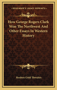 How George Rogers Clark Won the Northwest: And Other Essays in Western History