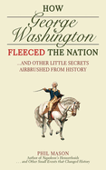 How George Washington Fleeced the Nation: And Other Little Secrets Airbrushed from History