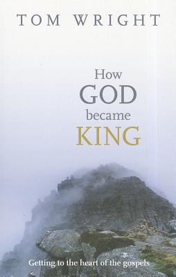 How God Became King: Getting To The Heart Of The Gospels - Wright, Tom