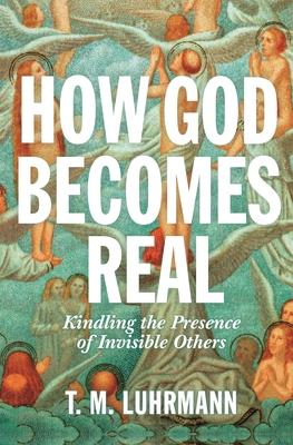 How God Becomes Real: Kindling the Presence of Invisible Others - Luhrmann, T M