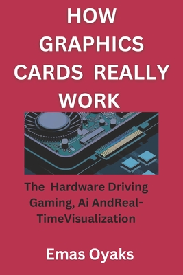 How Graphics Cards Really Work: The Hardware Driving Gaming, AI, and Real-Time Visualization: - Oyaks, Emas