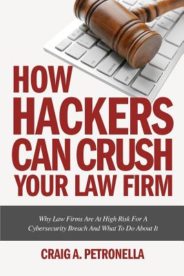 How Hackers Can Crush Your Law Firm: Why Law Firms Are At High Risk For A Cybersecurity Breach And What To Do About It - Petronella, Craig a