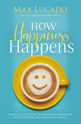 How Happiness Happens: Finding Lasting Joy in a World of Comparison, Disappointment, and Unmet Expectations - Lucado, Max