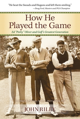 How He Played the Game: Ed "Porky" Oliver and Golf's Greatest Generation - Riley, John