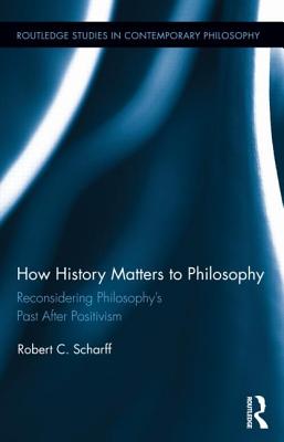 How History Matters to Philosophy: Reconsidering Philosophy's Past After Positivism - Scharff, Robert C