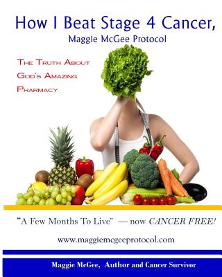 How I Beat Stage 4 Cancer, Maggie McGee Protocol: The Truth about God's Pharmacy - McGee, Maggie