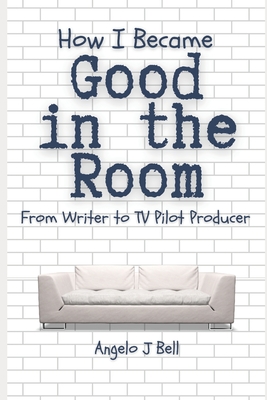 How I Became Good In The Room (Pitching): From Screenwriter to TV Pilot Producer for Network Television - Bell, Angelo