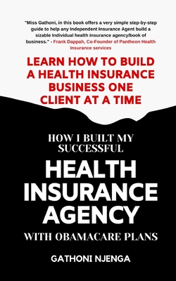 How I Built My Successful Health Insurance Agency with Obamacare Plans: Learn How To Build A Health Insurance Business One Client at A Time - Njenga, Gathoni