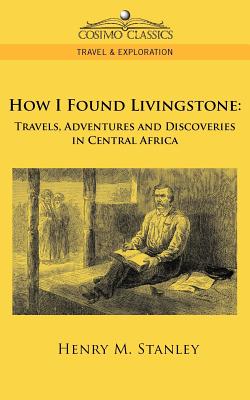 How I Found Livingstone: Travels, Adventures and Discoveries in Central Africa - Stanley, Henry M