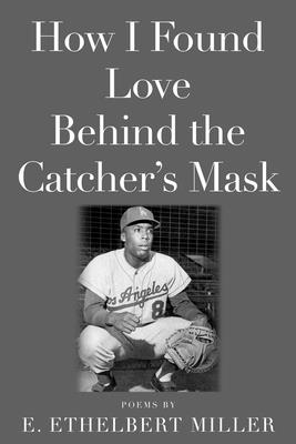 How I Found Love Behind the Catcher's Mask: Poems - Miller, E Ethelbert, and Leffler, Merrill (Introduction by)