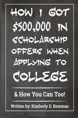 How I Got $500,000 in Scholarship Offers When Applying to College: & How You Can Too! - Bowman, Kimberly Denise