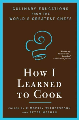 How I Learned to Cook: Culinary Educations from the World's Greatest Chefs - Witherspoon, Kimberly, and Meehan, Peter