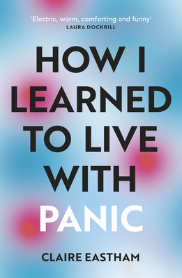 How I Learned to Live With Panic: an honest and intimate exploration on how to cope with panic attacks - Eastham, Claire