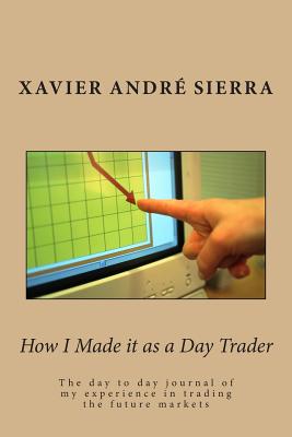 How I Made It as a Day Trader: The Day to Day Journal of My Experience in Trading the Future Markets - Sierra, Xavier Andre