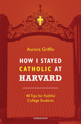 How I Stayed Catholic at Harvard: Forty Tips for Faithful College Students - Griffin, Aurora