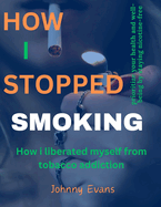 How I stopped smoking: How I liberated myself from tobacco addiction.