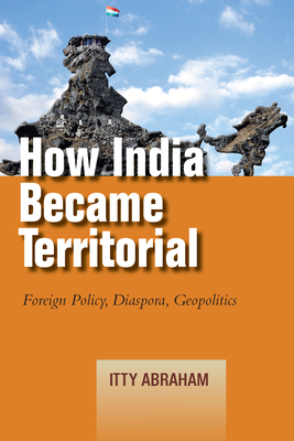 How India Became Territorial: Foreign Policy, Diaspora, Geopolitics - Abraham, Itty