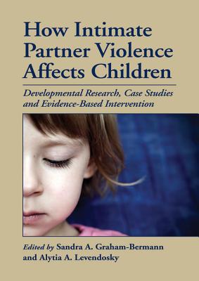 How Intimate Partner Violence Affects Children: Developmental Research, Case Studies, and Evidence-Based Intervention - Graham-Bermann, Sandra A (Editor), and Levendosky, Alytia A (Editor)