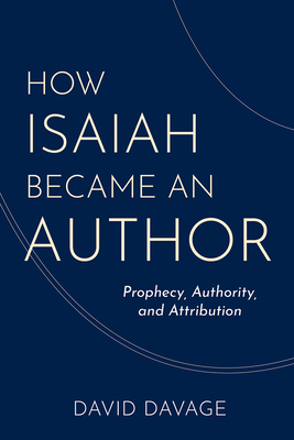 How Isaiah Became an Author: Prophecy, Authority, and Attribution - Davage, David