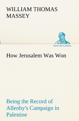 How Jerusalem Was Won Being the Record of Allenby's Campaign in Palestine - Massey, William Thomas