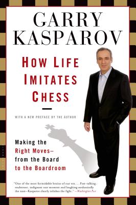 How Life Imitates Chess: Making the Right Moves, from the Board to the Boardroom - Kasparov, Garry