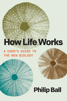 How Life Works: A User's Guide to the New Biology - Ball, Philip