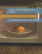 How Long To Microwave A Potato: A Young Persons Cook Book