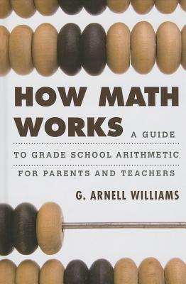 How Math Works: A Guide to Grade School Arithmetic for Parents and Teachers - Williams, G Arnell