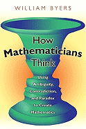 How Mathematicians Think: Using Ambiguity, Contradiction, and Paradox to Create Mathematics - Byers, William