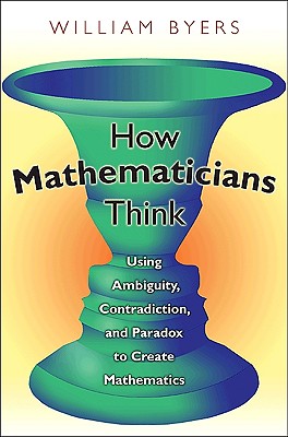 How Mathematicians Think: Using Ambiguity, Contradiction, and Paradox to Create Mathematics - Byers, William