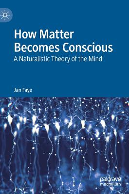 How Matter Becomes Conscious: A Naturalistic Theory of the Mind - Faye, Jan