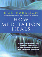 How Meditation Heals: A Practical Guide to Healing Your Body and Your Mind - Harrison, Eric