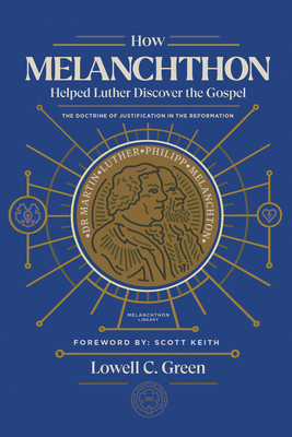 How Melanchthon Helped Luther Discover the Gospel: The Doctrine of Justification in the Reformation - Keith, Scott Leonard, Dr. (Foreword by), and Green, Lowell C