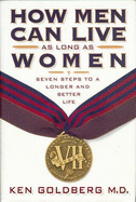 How Men Can Live as Long as Women: Seven Steps to a Longer and Better Life - Goldberg, Ken, Dr., and Tucker, Chris (Editor), and Towle, Mike (Editor)